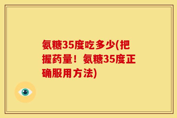 氨糖35度吃多少(把握药量!氨糖35度正确服用方法)-第1张图片-关节骑士 氨糖35度吃多少(把握药量!氨糖35度正确服用方法)-第1张图片-关节骑士