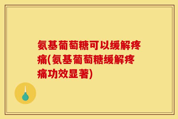 氨基葡萄糖可以缓解疼痛(氨基葡萄糖缓解疼痛功效显著)