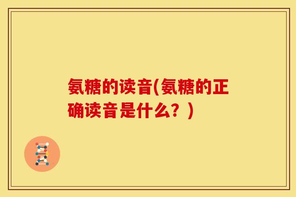 氨糖的读音(氨糖的正确读音是什么？)