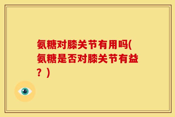 氨糖对膝关节有用吗(氨糖是否对膝关节有益？)