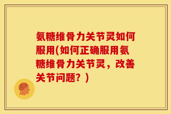 氨糖维骨力关节灵如何服用(如何正确服用氨糖维骨力关节灵，改善关节问题？)