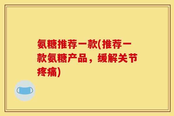 氨糖推荐一款(推荐一款氨糖产品，缓解关节疼痛)