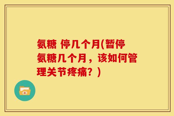 氨糖 停几个月(暂停氨糖几个月，该如何管理关节疼痛？)