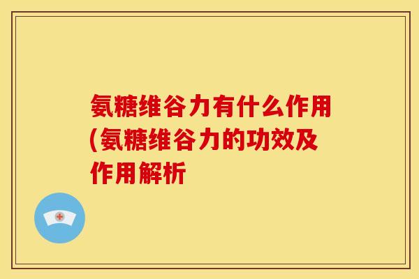 氨糖维谷力有什么作用(氨糖维谷力的功效及作用解析