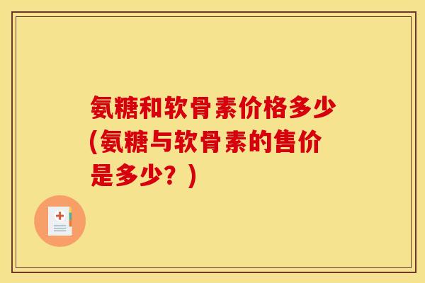 氨糖和软骨素价格多少(氨糖与软骨素的售价是多少？)-第1张图片-关节骑士