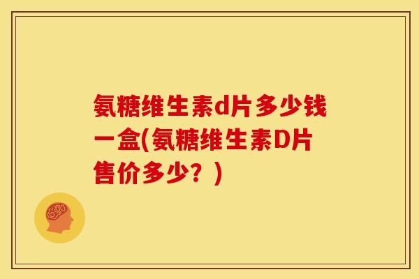 氨糖维生素d片多少钱一盒(氨糖维生素D片售价多少？)