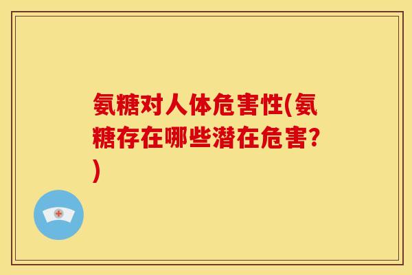 氨糖对人体危害性(氨糖存在哪些潜在危害？)
