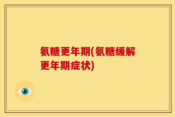 氨糖更年期(氨糖缓解更年期症状)