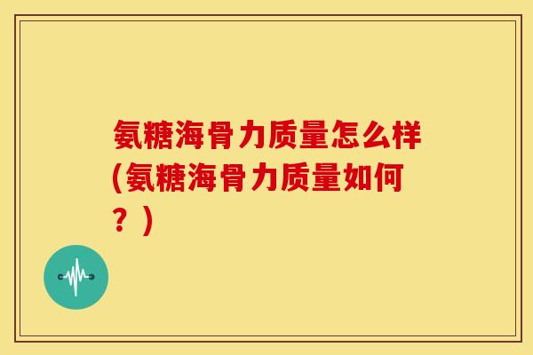 氨糖海骨力质量怎么样(氨糖海骨力质量如何？)-第1张图片-关节骑士