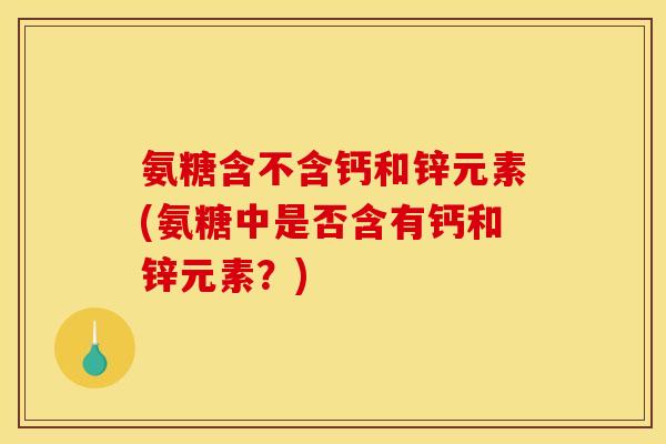 氨糖含不含钙和锌元素(氨糖中是否含有钙和锌元素?)-第1张图片-关节骑士 氨糖含不含钙和锌元素(氨糖中是否含有钙和锌元素?)-第1张图片-关节骑士