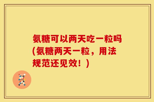 氨糖可以两天吃一粒吗(氨糖两天一粒，用法规范还见效！)