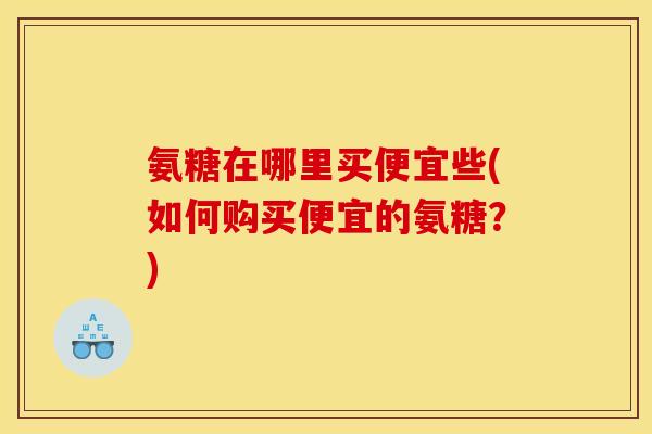 氨糖在哪里买便宜些(如何购买便宜的氨糖？)