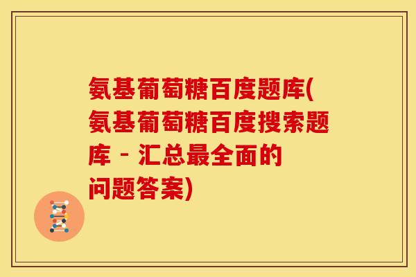 氨基葡萄糖百度题库(氨基葡萄糖百度搜索题库 - 汇总最全面的问题答案)-第1张图片-关节骑士 氨基葡萄糖百度题库(氨基葡萄糖百度搜索题库 - 汇总最全面的问题答案)-第1张图片-关节骑士