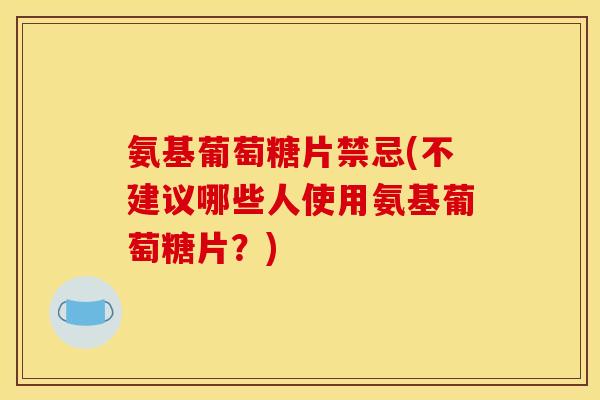氨基葡萄糖片禁忌(不建议哪些人使用氨基葡萄糖片？)