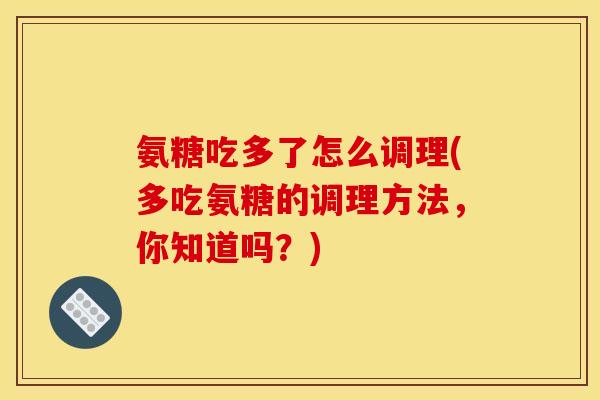 氨糖吃多了怎么调理(多吃氨糖的调理方法,你知道吗?)-第1张图片-关节骑士 氨糖吃多了怎么调理(多吃氨糖的调理方法,你知道吗?)-第1张图片-关节骑士