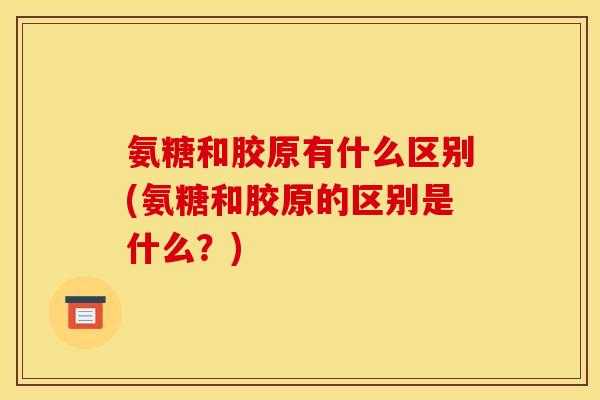 氨糖和胶原有什么区别(氨糖和胶原的区别是什么？)