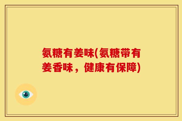 氨糖有姜味(氨糖带有姜香味，健康有保障)