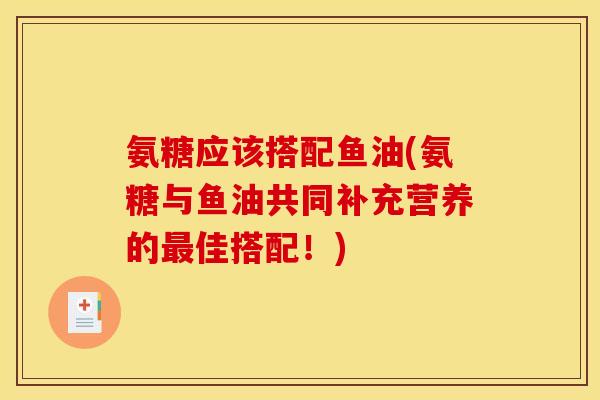 氨糖应该搭配鱼油(氨糖与鱼油共同补充营养的最佳搭配！)