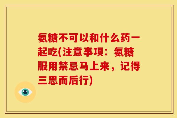 氨糖不可以和什么药一起吃(注意事项：氨糖服用禁忌马上来，记得三思而后行)