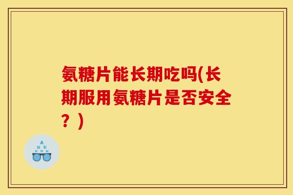 氨糖片能长期吃吗(长期服用氨糖片是否安全？)
