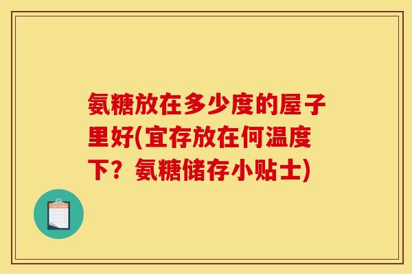 氨糖放在多少度的屋子里好(宜存放在何温度下？氨糖储存小贴士)