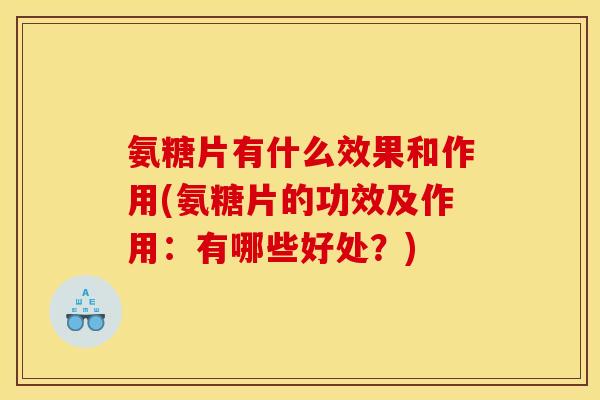 氨糖片有什么效果和作用(氨糖片的功效及作用：有哪些好处？)