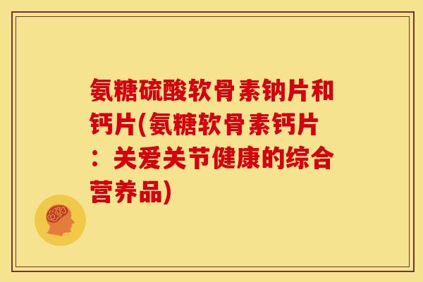 氨糖硫酸软骨素钠片和钙片(氨糖软骨素钙片:关爱关节健康的综合营养品)-第1张图片-关节骑士 氨糖硫酸软骨素钠片和钙片(氨糖软骨素钙片:关爱关节健康的综合营养品)-第1张图片-关节骑士