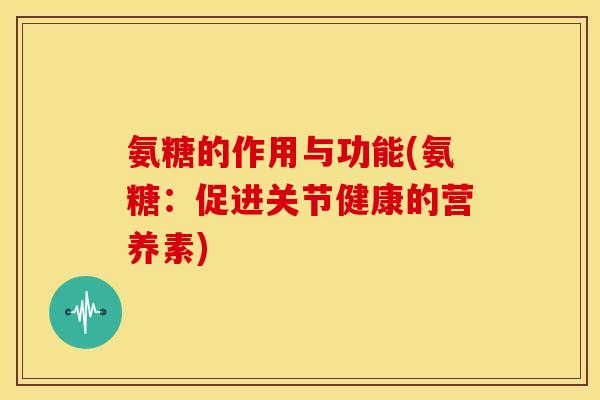 氨糖的作用与功能(氨糖：促进关节健康的营养素)