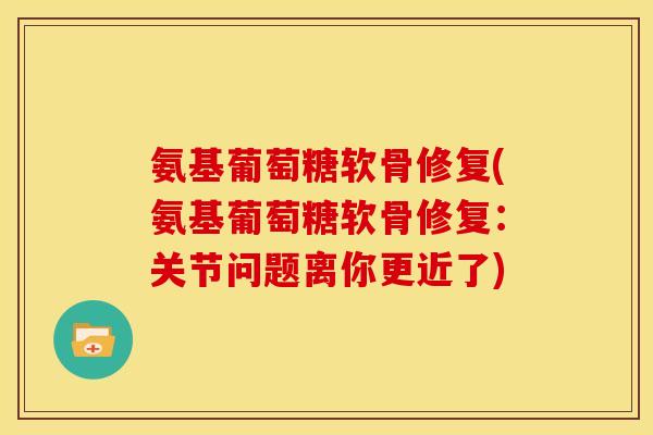 氨基葡萄糖软骨修复(氨基葡萄糖软骨修复：关节问题离你更近了)