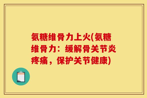 氨糖维骨力上火(氨糖维骨力：缓解骨关节炎疼痛，保护关节健康)