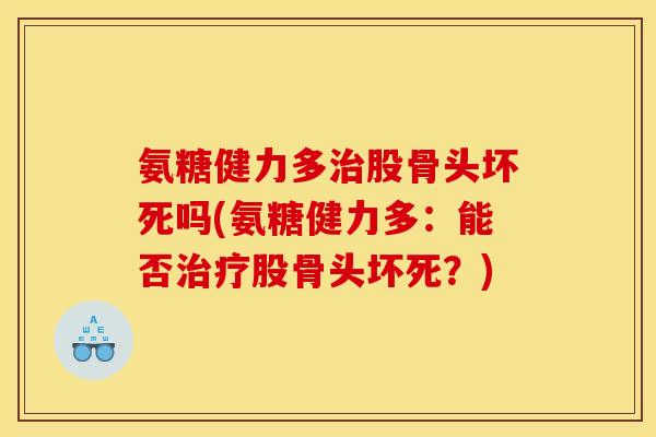 氨糖健力多治股骨头坏死吗(氨糖健力多：能否治疗股骨头坏死？)