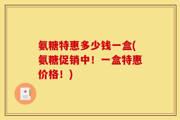 氨糖特惠多少钱一盒(氨糖促销中！一盒特惠价格！)