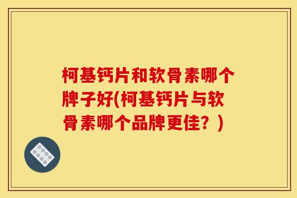 柯基钙片和软骨素哪个牌子好(柯基钙片与软骨素哪个品牌更佳？)