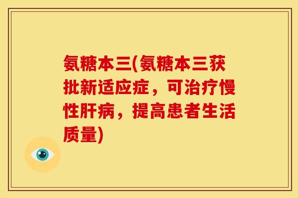 氨糖本三(氨糖本三获批新适应症，可治疗慢性肝病，提高患者生活质量)