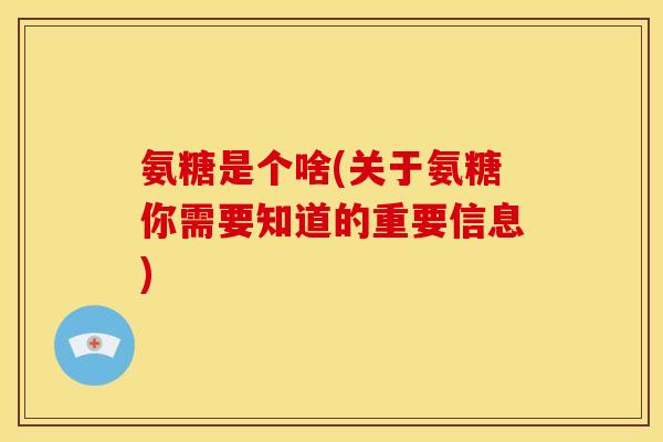 氨糖是个啥(关于氨糖你需要知道的重要信息)-第1张图片-关节骑士 氨糖是个啥(关于氨糖你需要知道的重要信息)-第1张图片-关节骑士