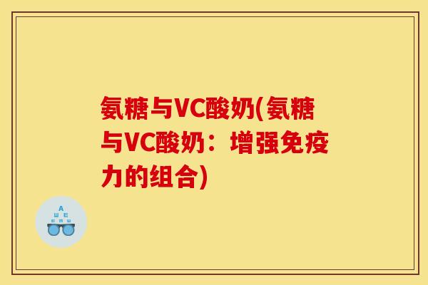 氨糖与VC酸奶(氨糖与VC酸奶:增强免疫力的组合)-第1张图片-关节骑士 氨糖与VC酸奶(氨糖与VC酸奶:增强免疫力的组合)-第1张图片-关节骑士