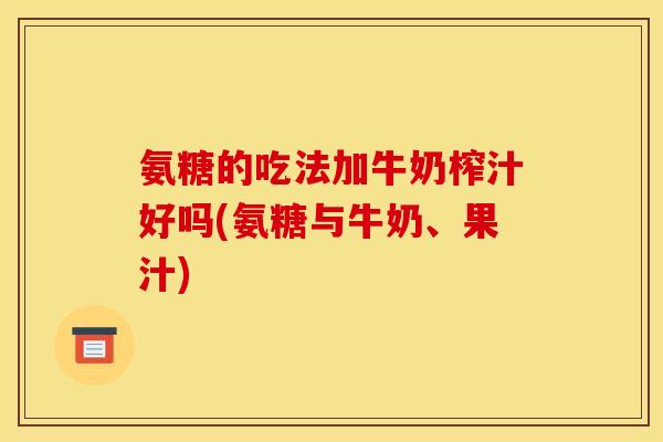 氨糖的吃法加牛奶榨汁好吗(氨糖与牛奶、果汁)-第1张图片-关节骑士 氨糖的吃法加牛奶榨汁好吗(氨糖与牛奶、果汁)-第1张图片-关节骑士