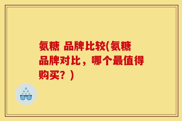 氨糖 品牌比较(氨糖品牌对比，哪个最值得购买？)