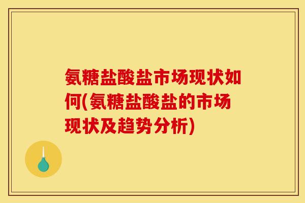 氨糖盐酸盐市场现状如何(氨糖盐酸盐的市场现状及趋势分析)