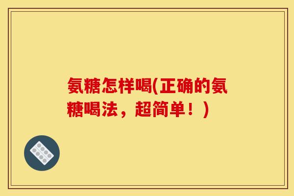 氨糖怎样喝(正确的氨糖喝法，超简单！)