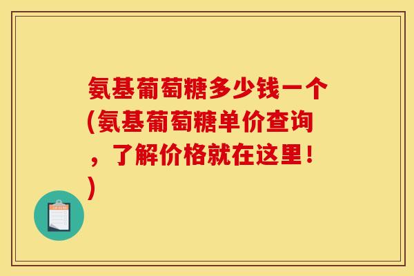 氨基葡萄糖多少钱一个(氨基葡萄糖单价查询，了解价格就在这里！)