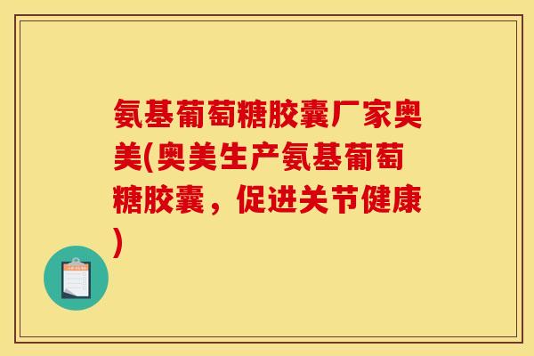 氨基葡萄糖胶囊厂家奥美(奥美生产氨基葡萄糖胶囊，促进关节健康)