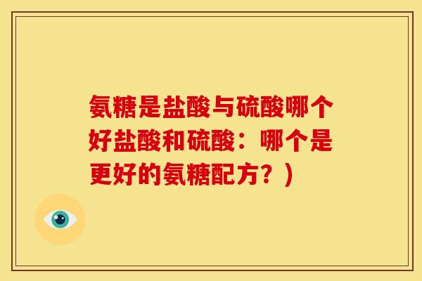 氨糖是盐酸与硫酸哪个好盐酸和硫酸：哪个是更好的氨糖配方？)