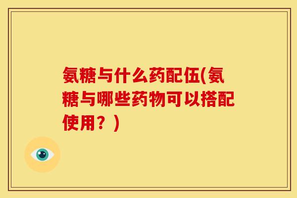 氨糖与什么药配伍(氨糖与哪些药物可以搭配使用?)-第1张图片-关节骑士 氨糖与什么药配伍(氨糖与哪些药物可以搭配使用?)-第1张图片-关节骑士