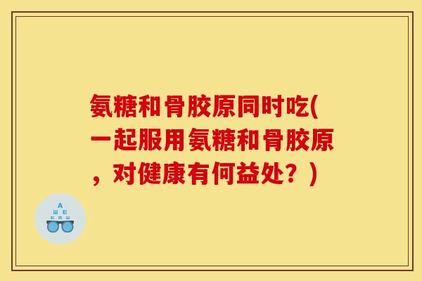 氨糖和骨胶原同时吃(一起服用氨糖和骨胶原，对健康有何益处？)-第1张图片-关节骑士