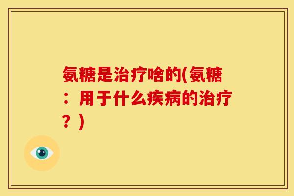 氨糖是治疗啥的(氨糖：用于什么疾病的治疗？)-第1张图片-关节骑士