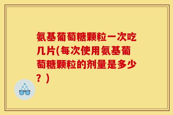氨基葡萄糖颗粒一次吃几片(每次使用氨基葡萄糖颗粒的剂量是多少？)