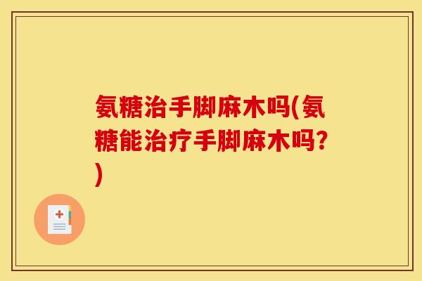 氨糖治手脚麻木吗(氨糖能治疗手脚麻木吗？)