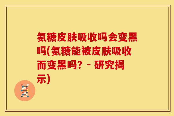 氨糖皮肤吸收吗会变黑吗(氨糖能被皮肤吸收而变黑吗？- 研究揭示)