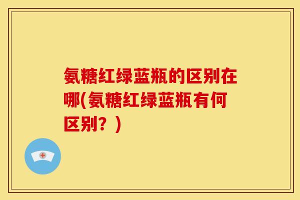 氨糖红绿蓝瓶的区别在哪(氨糖红绿蓝瓶有何区别？)